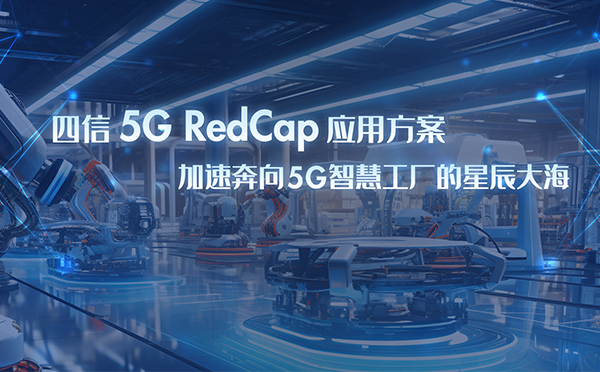 四信5G RedCap应用方案，加速奔向5G智慧工厂星辰大海
